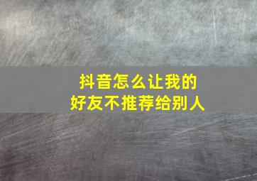 抖音怎么让我的好友不推荐给别人