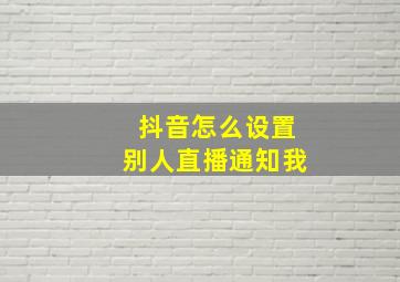 抖音怎么设置别人直播通知我