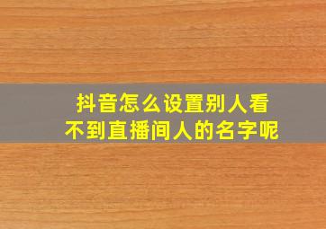 抖音怎么设置别人看不到直播间人的名字呢