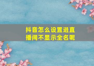 抖音怎么设置进直播间不显示全名呢