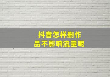 抖音怎样删作品不影响流量呢