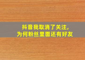 抖音我取消了关注,为何粉丝里面还有好友