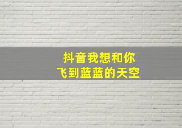 抖音我想和你飞到蓝蓝的天空