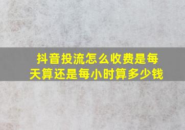 抖音投流怎么收费是每天算还是每小时算多少钱