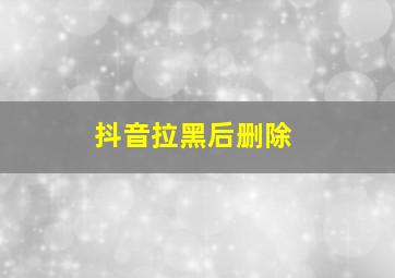 抖音拉黑后删除