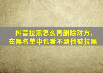 抖音拉黑怎么再删除对方,在黑名单中也看不到他被拉黑