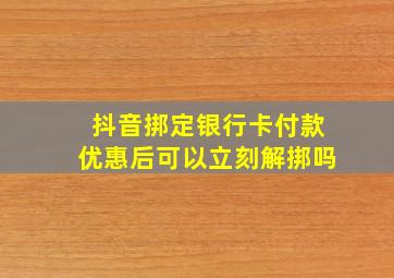 抖音挷定银行卡付款优惠后可以立刻解挷吗