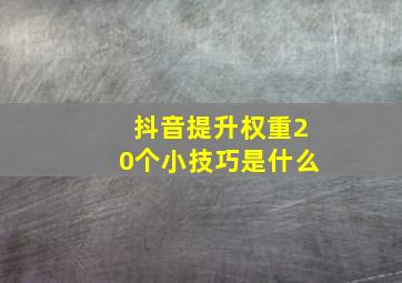 抖音提升权重20个小技巧是什么