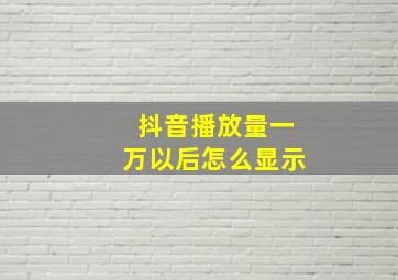 抖音播放量一万以后怎么显示