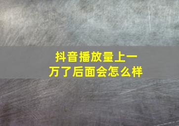 抖音播放量上一万了后面会怎么样