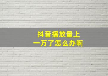 抖音播放量上一万了怎么办啊