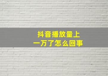 抖音播放量上一万了怎么回事