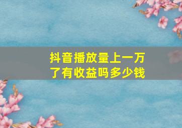 抖音播放量上一万了有收益吗多少钱