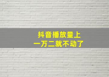 抖音播放量上一万二就不动了