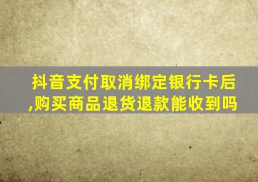 抖音支付取消绑定银行卡后,购买商品退货退款能收到吗