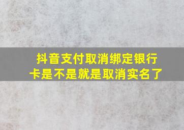 抖音支付取消绑定银行卡是不是就是取消实名了