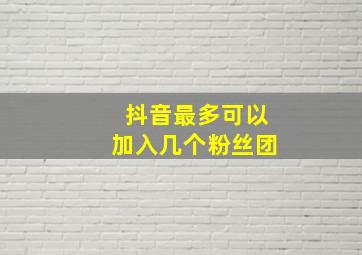 抖音最多可以加入几个粉丝团