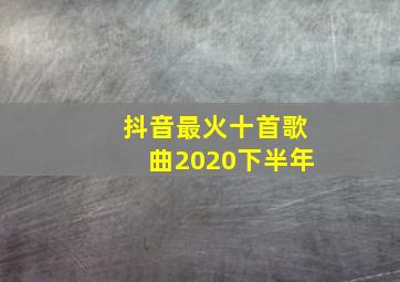 抖音最火十首歌曲2020下半年