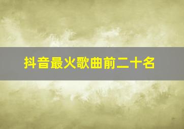 抖音最火歌曲前二十名