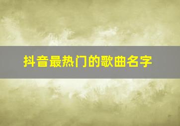 抖音最热门的歌曲名字