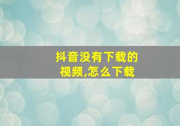 抖音没有下载的视频,怎么下载