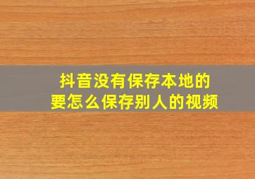 抖音没有保存本地的要怎么保存别人的视频