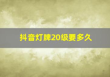 抖音灯牌20级要多久