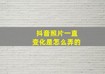 抖音照片一直变化是怎么弄的