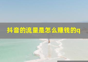 抖音的流量是怎么赚钱的q