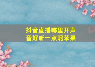 抖音直播哪里开声音好听一点呢苹果