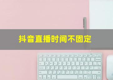 抖音直播时间不固定