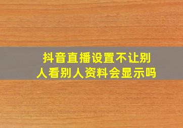 抖音直播设置不让别人看别人资料会显示吗