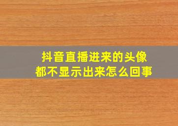 抖音直播进来的头像都不显示出来怎么回事