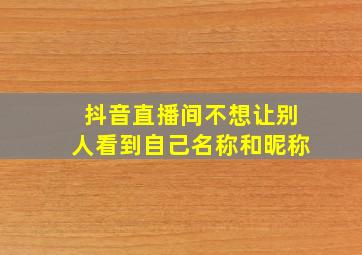 抖音直播间不想让别人看到自己名称和昵称