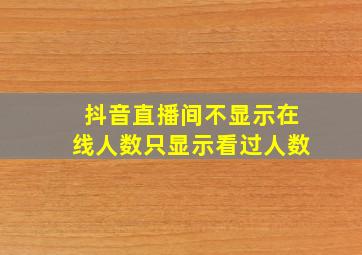 抖音直播间不显示在线人数只显示看过人数