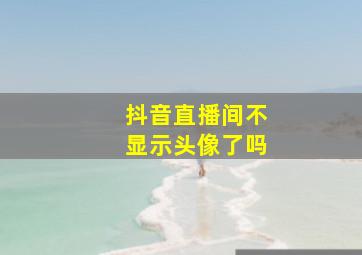 抖音直播间不显示头像了吗