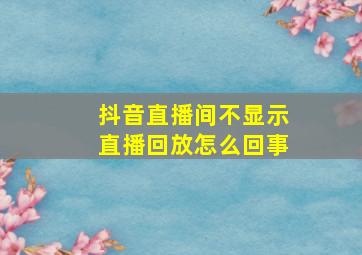 抖音直播间不显示直播回放怎么回事