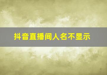 抖音直播间人名不显示