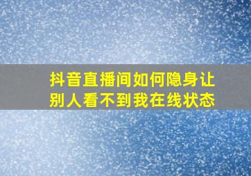 抖音直播间如何隐身让别人看不到我在线状态