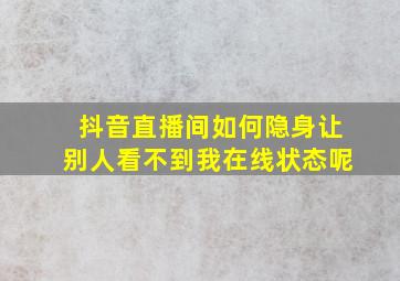 抖音直播间如何隐身让别人看不到我在线状态呢