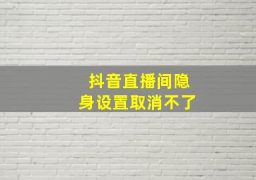 抖音直播间隐身设置取消不了