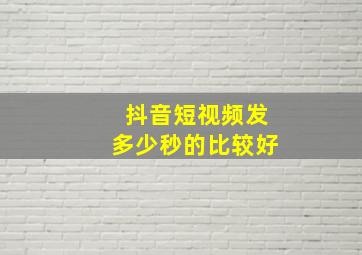 抖音短视频发多少秒的比较好