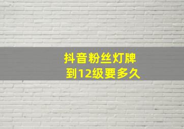 抖音粉丝灯牌到12级要多久