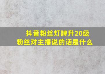 抖音粉丝灯牌升20级粉丝对主播说的话是什么