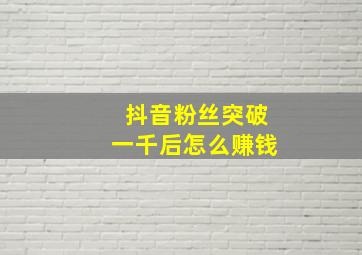 抖音粉丝突破一千后怎么赚钱