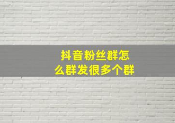 抖音粉丝群怎么群发很多个群