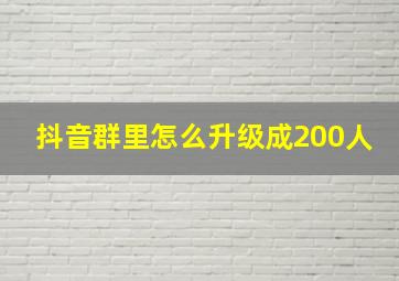 抖音群里怎么升级成200人