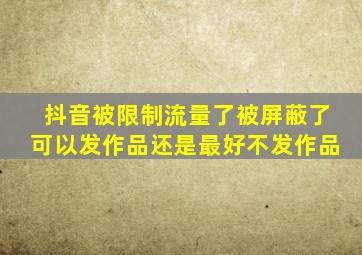 抖音被限制流量了被屏蔽了可以发作品还是最好不发作品