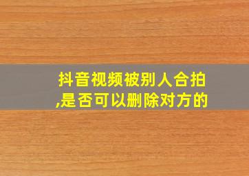 抖音视频被别人合拍,是否可以删除对方的