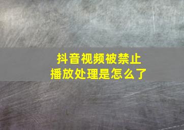 抖音视频被禁止播放处理是怎么了